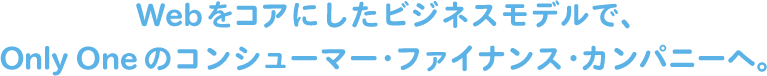Webをコアにしたビジネスモデルで、Only Oneのコンシューマー・ファイナンス・カンパニーへ。