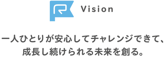 Vision 一人ひとりが安心してチャレンジできて、成長し続けられる未来を創る。