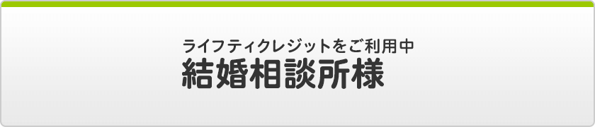 ライフティクレジットをご利用中 / 結婚相談所様