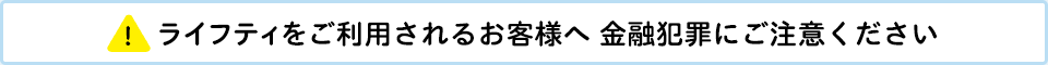 ライフティをご利用されるお客様へ 金融犯罪にご注意ください